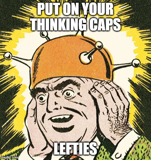 PUT ON YOUR THINKING CAPS LEFTIES | made w/ Imgflip meme maker