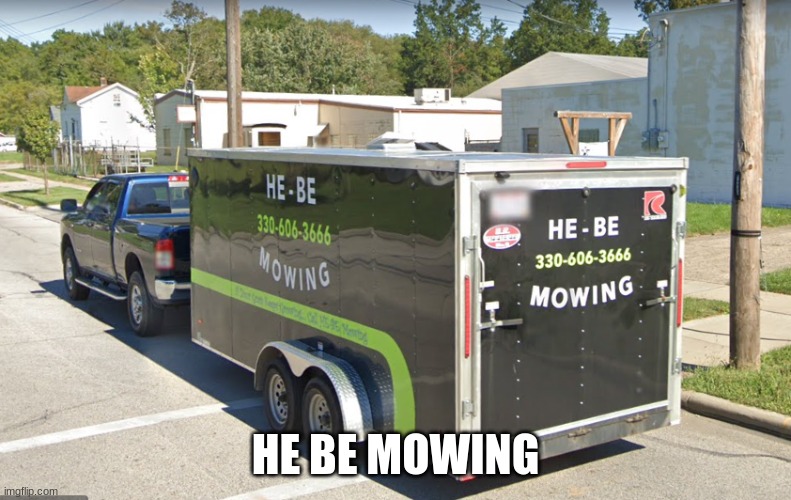 He be mowin' | HE BE MOWING | image tagged in mowing,truck | made w/ Imgflip meme maker