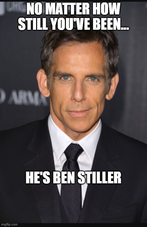 Stiller | NO MATTER HOW STILL YOU'VE BEEN... HE'S BEN STILLER | image tagged in ben's been stiller | made w/ Imgflip meme maker