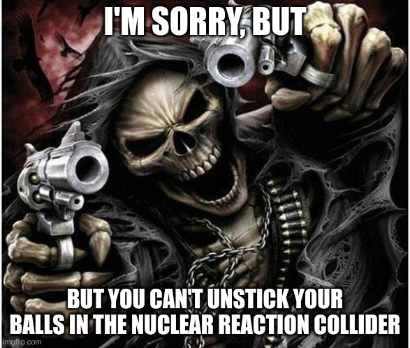 I'm sorry | I'M SORRY, BUT; BUT YOU CAN'T UNSTICK YOUR BALLS IN THE NUCLEAR REACTION COLLIDER | image tagged in badass skeleton | made w/ Imgflip meme maker
