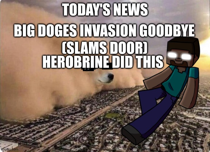 Doge Cloud | BIG DOGES INVASION GOODBYE; TODAY'S NEWS; (SLAMS DOOR); HEROBRINE DID THIS | image tagged in doge cloud | made w/ Imgflip meme maker