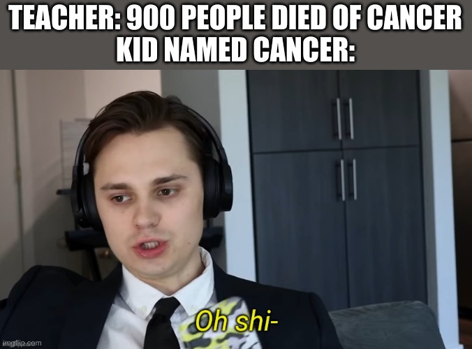 Oh shi- | TEACHER: 900 PEOPLE DIED OF CANCER
KID NAMED CANCER: | image tagged in oh shi- | made w/ Imgflip meme maker
