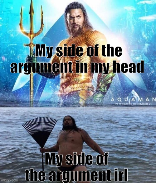 Imaginary Arguments | My side of the argument in my head; My side of the argument irl | image tagged in me vs reality - aquaman | made w/ Imgflip meme maker