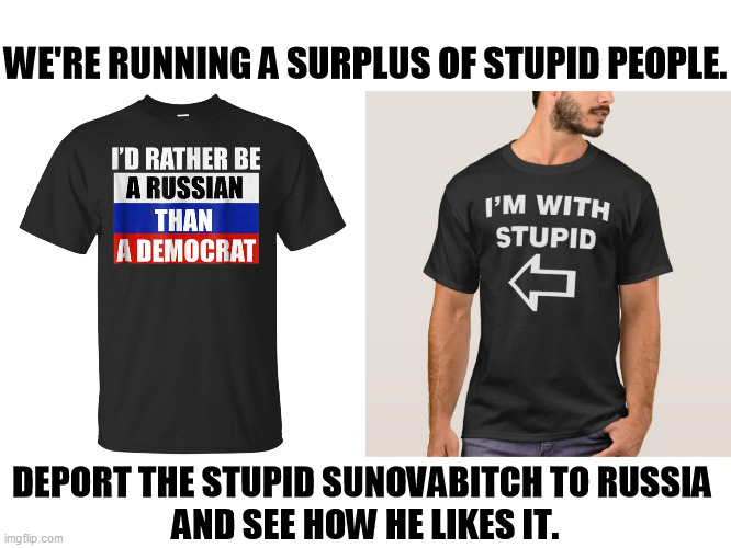 Democrats wishes he were a Russian, too. Then this idiot would have to give up voting in U.S. elections. | WE'RE RUNNING A SURPLUS OF STUPID PEOPLE. DEPORT THE STUPID SUNOVABITCH TO RUSSIA 
AND SEE HOW HE LIKES IT. | image tagged in stupid,maga,republicans,conservatives,right wing,jerks | made w/ Imgflip meme maker