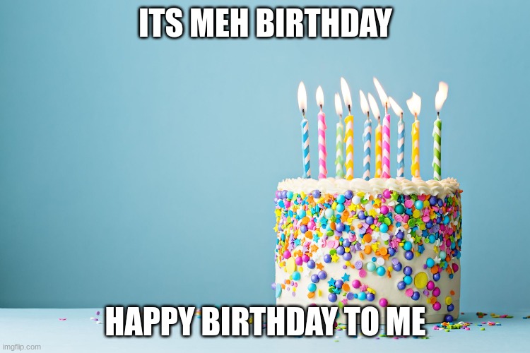 birthday | ITS MEH BIRTHDAY; HAPPY BIRTHDAY TO ME | image tagged in happy birthday | made w/ Imgflip meme maker