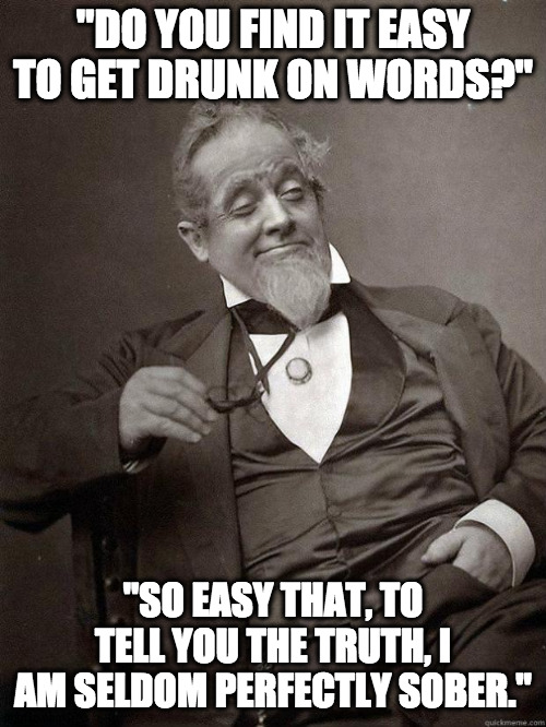 Getting drunk on one's own pretentiousness | "DO YOU FIND IT EASY TO GET DRUNK ON WORDS?"; "SO EASY THAT, TO TELL YOU THE TRUTH, I AM SELDOM PERFECTLY SOBER." | image tagged in 1889 guy,drinking,drunk | made w/ Imgflip meme maker