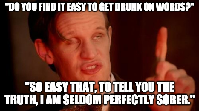 Cunning Linguist | "DO YOU FIND IT EASY TO GET DRUNK ON WORDS?"; "SO EASY THAT, TO TELL YOU THE TRUTH, I AM SELDOM PERFECTLY SOBER." | image tagged in drunk doctor says,words,drunk,drinking | made w/ Imgflip meme maker