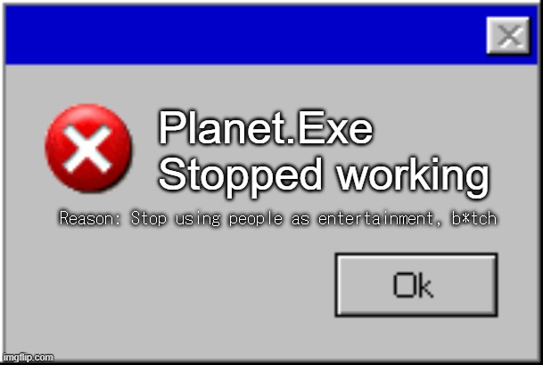 error | Planet.Exe Stopped working; Reason: Stop using people as entertainment, b*tch | image tagged in windows error message | made w/ Imgflip meme maker
