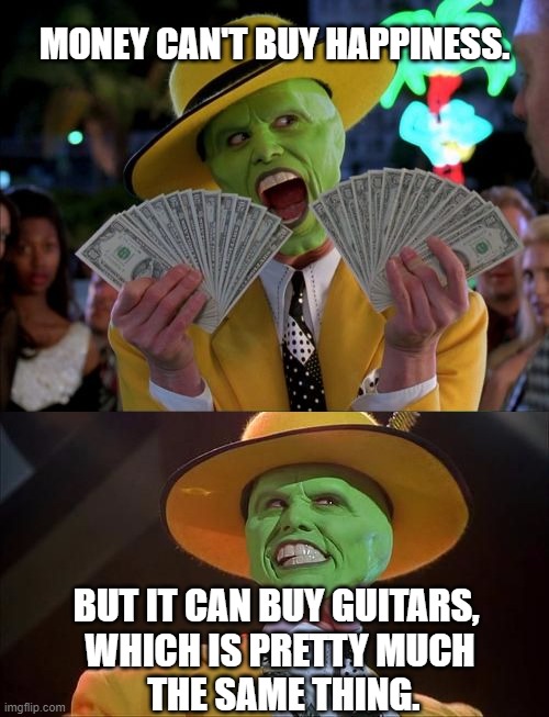Money Can Buy Guitars! |  MONEY CAN'T BUY HAPPINESS. BUT IT CAN BUY GUITARS, 
WHICH IS PRETTY MUCH
 THE SAME THING. | image tagged in memes,money money,jim carrey the mask,happiness,guitars,joy | made w/ Imgflip meme maker