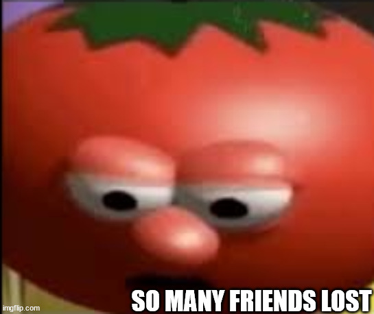 Sad tomato | SO MANY FRIENDS LOST | image tagged in sad tomato | made w/ Imgflip meme maker