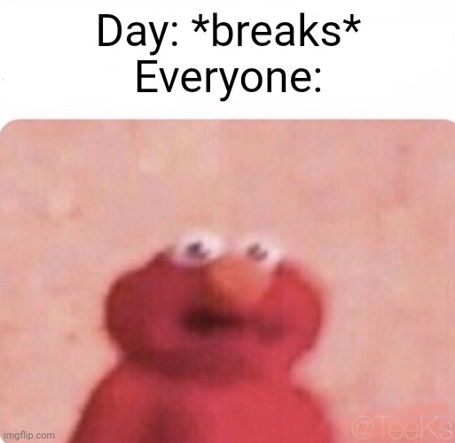 Uh oh. | Day: *breaks*
Everyone: | image tagged in shook elmo | made w/ Imgflip meme maker