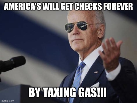 I have a plan | AMERICA’S WILL GET CHECKS FOREVER; BY TAXING GAS!!! | image tagged in 1st world dictator,idiot,meme,fun,biden | made w/ Imgflip meme maker