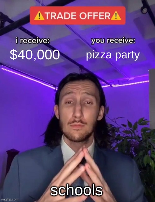 where would you be without them hmm | $40,000; pizza party; schools | image tagged in trade offer | made w/ Imgflip meme maker