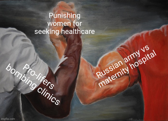 Misogyny | Punishing women for seeking healthcare; Russian army vs maternity hospital; Pro-lifers bombing clinics | image tagged in memes,epic handshake | made w/ Imgflip meme maker