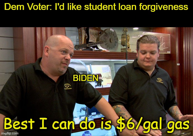 Pawn Stars Best I Can Do | Dem Voter: I'd like student loan forgiveness; BIDEN; Best I can do is $6/gal gas | image tagged in pawn stars best i can do | made w/ Imgflip meme maker
