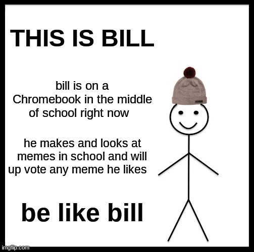 be like bill | THIS IS BILL; bill is on a Chromebook in the middle of school right now; he makes and looks at memes in school and will up vote any meme he likes; be like bill | image tagged in memes,be like bill | made w/ Imgflip meme maker