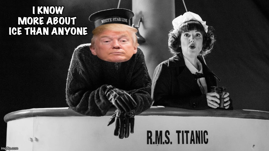 If Donald had been alive in 1912 | I KNOW MORE ABOUT 
ICE THAN ANYONE | image tagged in trump titanic | made w/ Imgflip meme maker