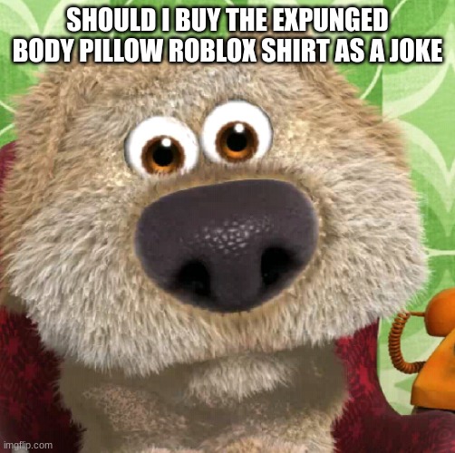 Surprised Talking Ben | SHOULD I BUY THE EXPUNGED BODY PILLOW ROBLOX SHIRT AS A JOKE | image tagged in surprised talking ben | made w/ Imgflip meme maker