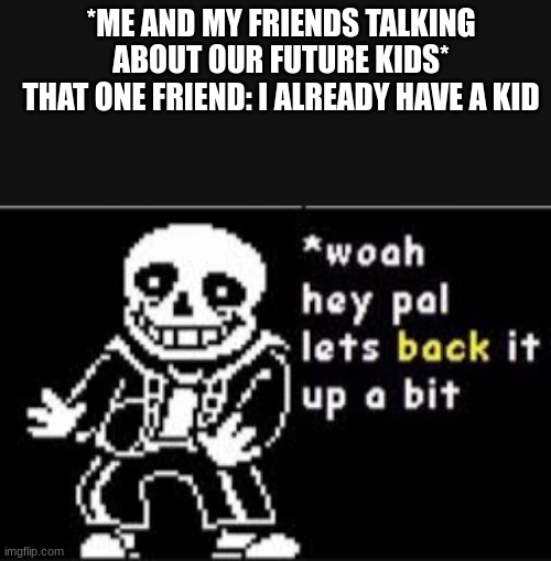 *ME AND MY FRIENDS TALKING ABOUT OUR FUTURE KIDS*
THAT ONE FRIEND: I ALREADY HAVE A KID | image tagged in woah hey pal lets back it up a bit,barney will eat all of your delectable biscuits,oh wow are you actually reading these tags | made w/ Imgflip meme maker