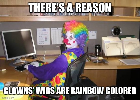 clown computer | THERE’S A REASON CLOWNS’ WIGS ARE RAINBOW COLORED | image tagged in clown computer | made w/ Imgflip meme maker