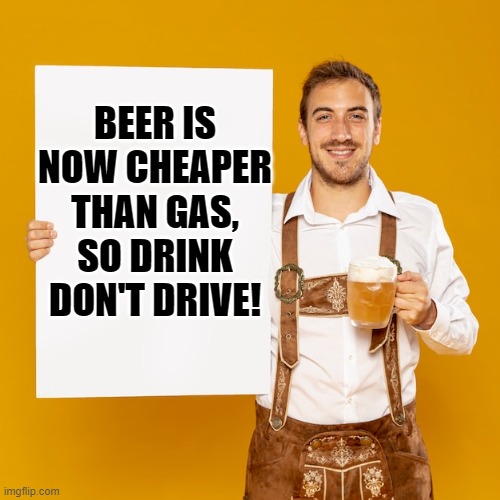 now  if we could only make a car that runs on beer | BEER IS NOW CHEAPER THAN GAS, SO DRINK DON'T DRIVE! | image tagged in funny,funny memes,truth,laughing,funny meme | made w/ Imgflip meme maker
