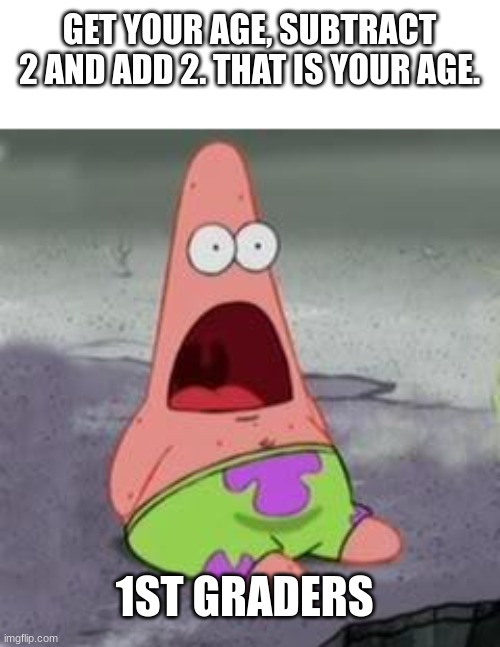 omg | GET YOUR AGE, SUBTRACT 2 AND ADD 2. THAT IS YOUR AGE. 1ST GRADERS | image tagged in suprised patrick | made w/ Imgflip meme maker