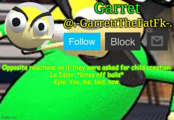 h moment | Opposite reactions on if they were asked for child creation:
Le Idiot: *bites off balls*
Kyle: You, me, bed, now. | made w/ Imgflip meme maker