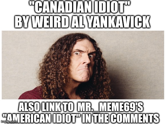 "CANADIAN IDIOT"   BY WEIRD AL YANKAVICK; ALSO LINK TO  MR._MEME69'S "AMERICAN IDIOT" IN THE COMMENTS | made w/ Imgflip meme maker