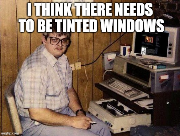 computer nerd | I THINK THERE NEEDS
 TO BE TINTED WINDOWS | image tagged in computer nerd | made w/ Imgflip meme maker