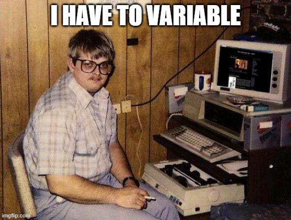 computer nerd | I HAVE TO VARIABLE | image tagged in computer nerd | made w/ Imgflip meme maker