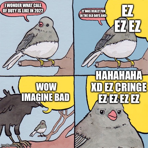 E | EZ EZ EZ; I WONDER WHAT CALL OF DUTY IS LIKE IN 2022; IT WAS REALLY FUN IN THE OLD DAYS AND-; HAHAHAHA XD EZ CRINGE EZ EZ EZ EZ; WOW IMAGINE BAD | image tagged in interrupting bird | made w/ Imgflip meme maker