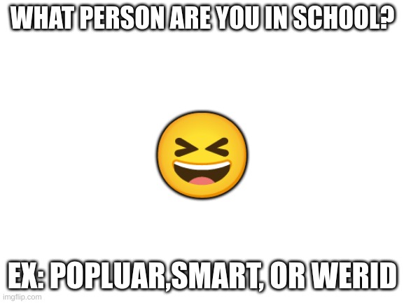 im bored | WHAT PERSON ARE YOU IN SCHOOL? 😆; EX: POPLUAR,SMART, OR WERID | image tagged in blank white template | made w/ Imgflip meme maker