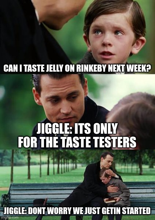 jelly | CAN I TASTE JELLY ON RINKEBY NEXT WEEK? JIGGLE: ITS ONLY FOR THE TASTE TESTERS; JIGGLE: DONT WORRY WE JUST GETIN STARTED | image tagged in memes,finding neverland | made w/ Imgflip meme maker