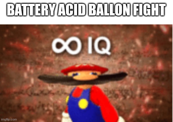 Infinite IQ | BATTERY ACID BALLON FIGHT | image tagged in infinite iq | made w/ Imgflip meme maker