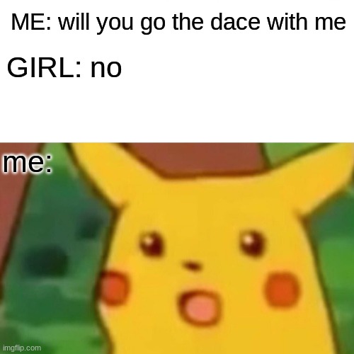 Surprised Pikachu | ME: will you go the dace with me; GIRL: no; me: | image tagged in memes,surprised pikachu | made w/ Imgflip meme maker
