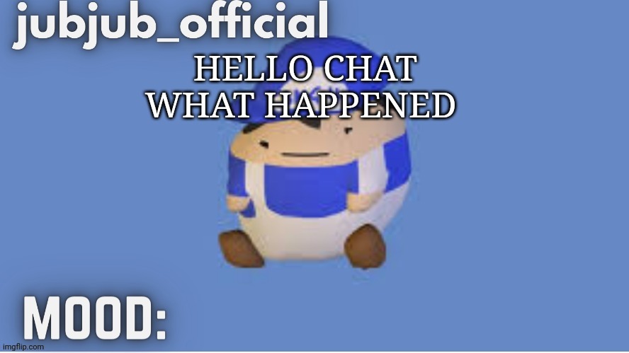 jubjub_officials temp | HELLO CHAT WHAT HAPPENED | image tagged in jubjub_officials temp | made w/ Imgflip meme maker