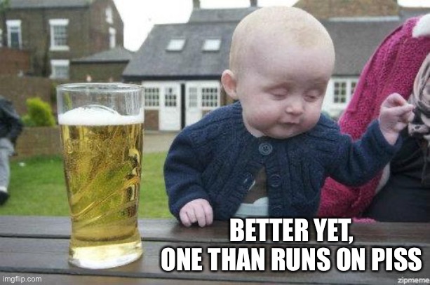 Drunk Baby | BETTER YET, ONE THAN RUNS ON PISS | image tagged in drunk baby | made w/ Imgflip meme maker