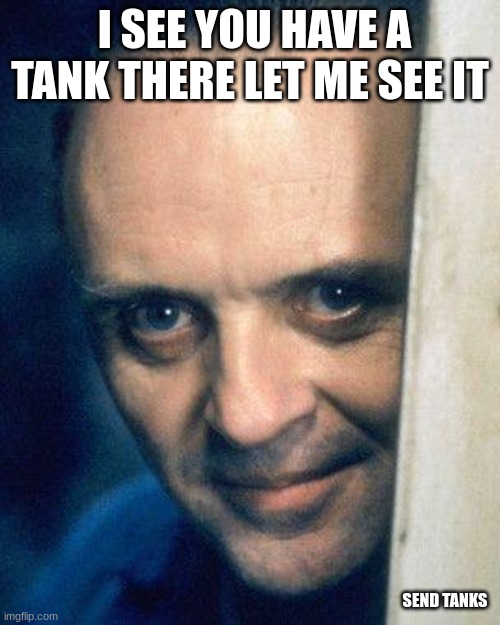 Send | I SEE YOU HAVE A TANK THERE LET ME SEE IT; SEND TANKS | image tagged in http //images5 fanpop com/image/photos/29700000/hannibal-lecter- | made w/ Imgflip meme maker