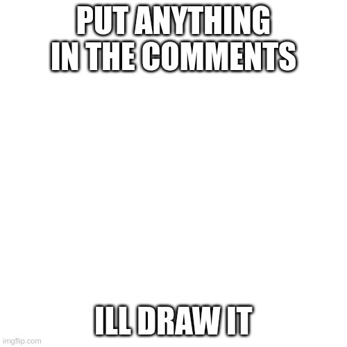 Blank Transparent Square | PUT ANYTHING IN THE COMMENTS; ILL DRAW IT | image tagged in memes,blank transparent square | made w/ Imgflip meme maker