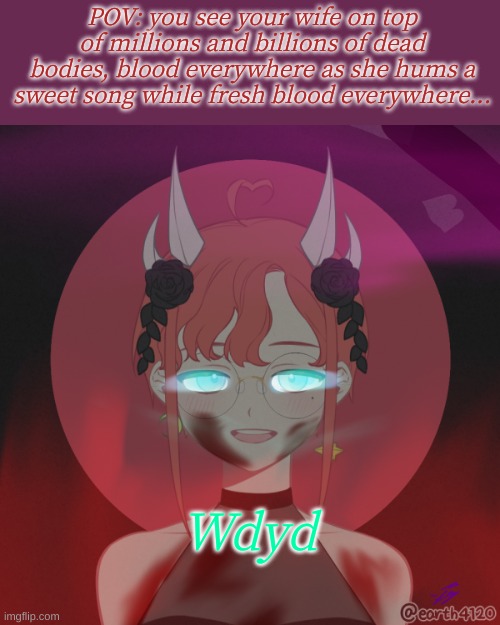 ..... | POV: you see your wife on top of millions and billions of dead bodies, blood everywhere as she hums a sweet song while fresh blood everywhere... Wdyd | image tagged in roleplaying | made w/ Imgflip meme maker