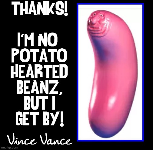 THANKS!
_
I'M NO 
POTATO_
HEARTED_
BEANZ,
BUT I
GET BY! Vince Vance | made w/ Imgflip meme maker
