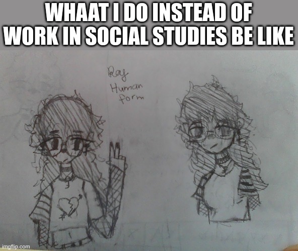 The right one has horrible posture and it is annoying the hell outta me | WHAAT I DO INSTEAD OF WORK IN SOCIAL STUDIES BE LIKE | image tagged in random shit | made w/ Imgflip meme maker