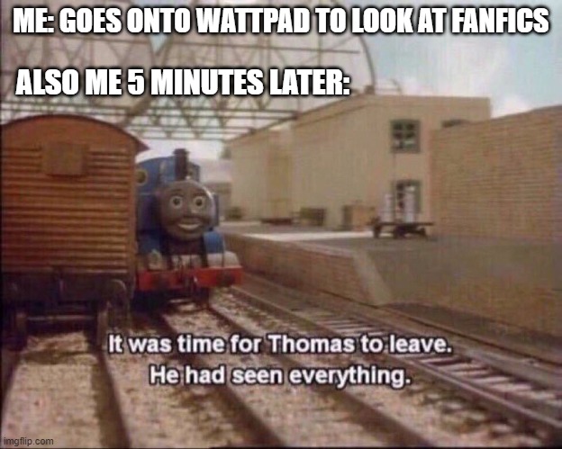 hmmmmmmmmmmmmmmmmmmmmmmmmmmmmmmmmmmmmmmmmmmm | ME: GOES ONTO WATTPAD TO LOOK AT FANFICS; ALSO ME 5 MINUTES LATER: | image tagged in it was time for thomas to leave | made w/ Imgflip meme maker