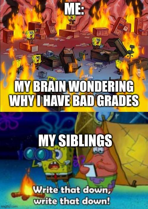 MY SIBLINGS COPY ME | ME:; MY BRAIN WONDERING WHY I HAVE BAD GRADES; MY SIBLINGS | image tagged in spongebob fire | made w/ Imgflip meme maker