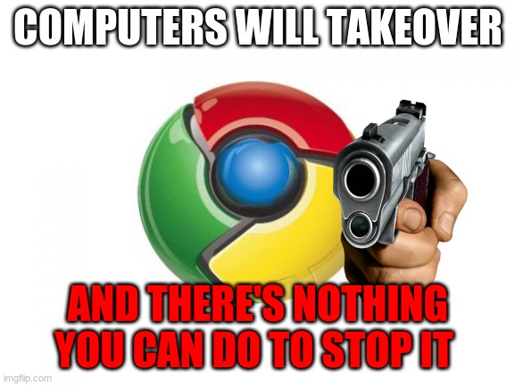 you can't stop it | COMPUTERS WILL TAKEOVER; AND THERE'S NOTHING YOU CAN DO TO STOP IT | image tagged in memes,google chrome | made w/ Imgflip meme maker