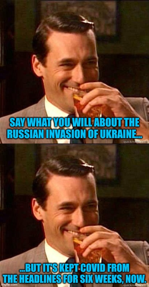 SAY WHAT YOU WILL ABOUT THE RUSSIAN INVASION OF UKRAINE... ...BUT IT'S KEPT COVID FROM THE HEADLINES FOR SIX WEEKS, NOW. | image tagged in laughing don draper | made w/ Imgflip meme maker