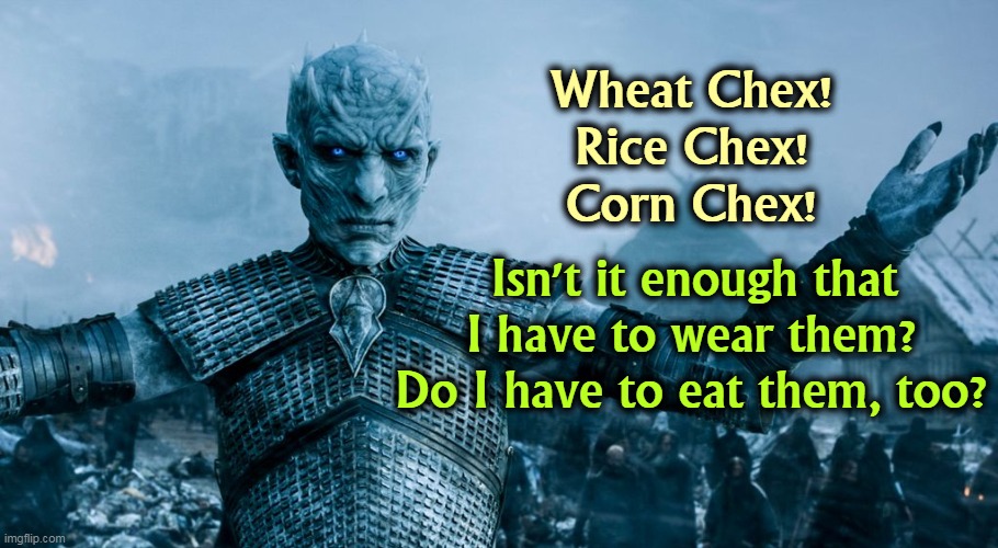 I hate breakfast. |  Wheat Chex!
Rice Chex!
Corn Chex! Isn't it enough that I have to wear them?
Do I have to eat them, too? | image tagged in game of thrones night king,cereal,costume | made w/ Imgflip meme maker