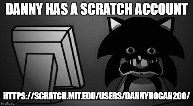 https://scratch.mit.edu/users/dannyhogan200/ | DANNY HAS A SCRATCH ACCOUNT; HTTPS://SCRATCH.MIT.EDU/USERS/DANNYHOGAN200/ | made w/ Imgflip meme maker