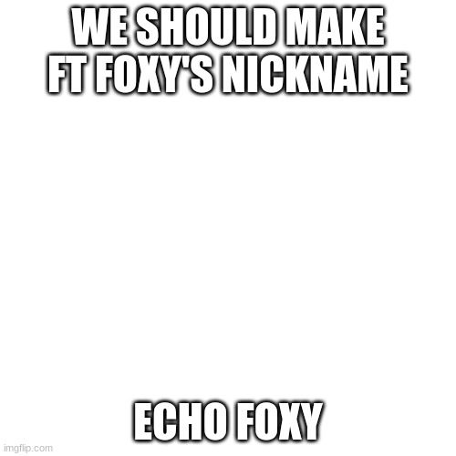 Blank Transparent Square Meme | WE SHOULD MAKE FT FOXY'S NICKNAME; ECHO FOXY | image tagged in memes,blank transparent square | made w/ Imgflip meme maker