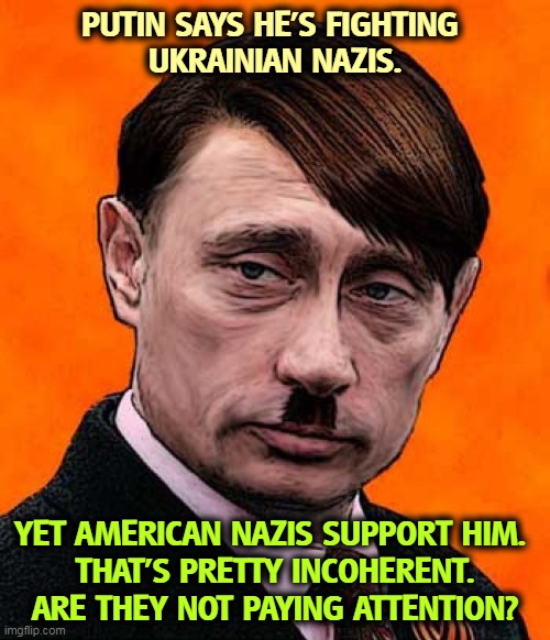 Putin Hitler dictators Trump wannabe | PUTIN SAYS HE'S FIGHTING 
UKRAINIAN NAZIS. YET AMERICAN NAZIS SUPPORT HIM. 
THAT'S PRETTY INCOHERENT.
ARE THEY NOT PAYING ATTENTION? | image tagged in putin hitler dictators trump wannabe,putin,fighting,nazis,american,neo-nazis | made w/ Imgflip meme maker